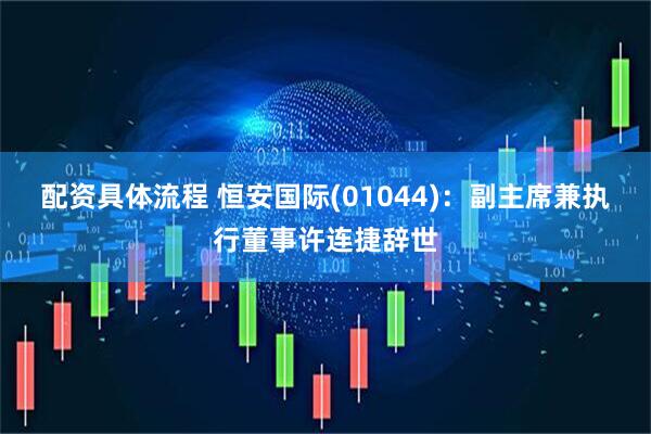 配资具体流程 恒安国际(01044)：副主席兼执行董事许连捷辞世