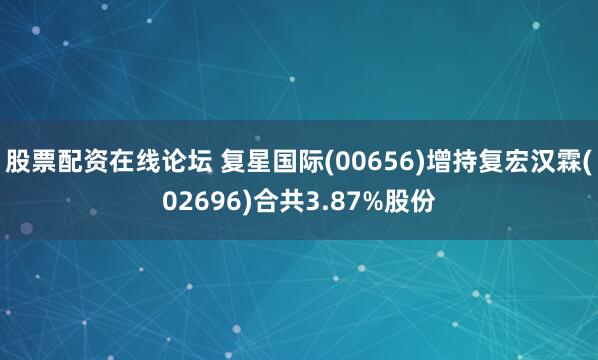股票配资在线论坛 复星国际(00656)增持复宏汉霖(02696)合共3.87%股份