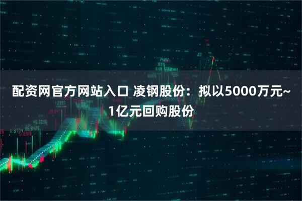配资网官方网站入口 凌钢股份：拟以5000万元~1亿元回购股份