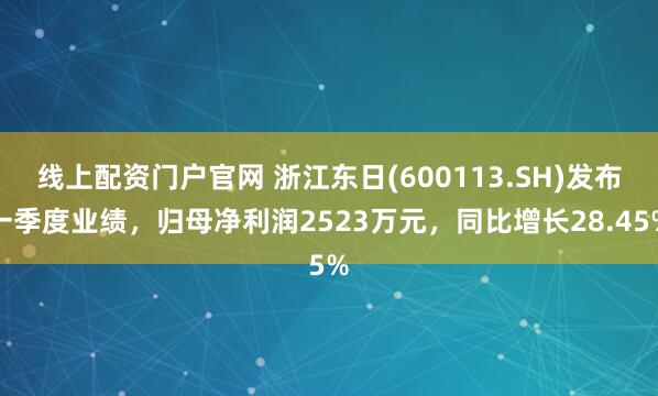 线上配资门户官网 浙江东日(600113.SH)发布一季度业绩，归母净利润2523万元，同比增长28.45%