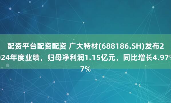 配资平台配资配资 广大特材(688186.SH)发布2024年度业绩，归母净利润1.15亿元，同比增长4.97%