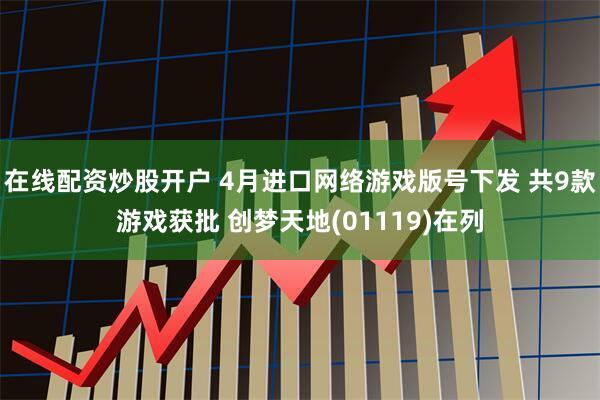 在线配资炒股开户 4月进口网络游戏版号下发 共9款游戏获批 创梦天地(01119)在列