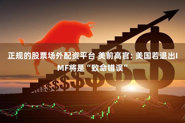 正规的股票场外配资平台 美前高官: 美国若退出IMF将是“致命错误”