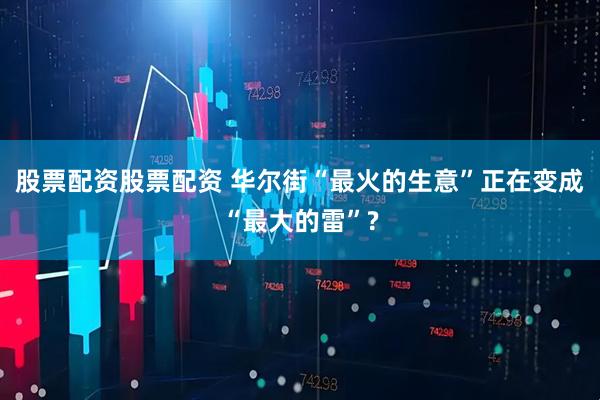 股票配资股票配资 华尔街“最火的生意”正在变成“最大的雷”?