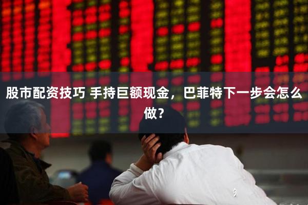 股市配资技巧 手持巨额现金，巴菲特下一步会怎么做？