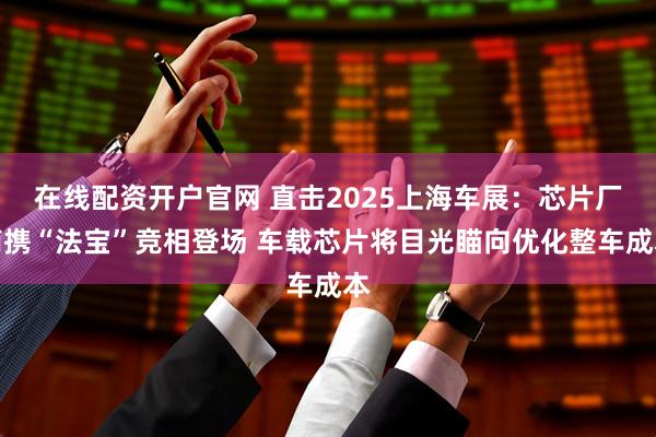 在线配资开户官网 直击2025上海车展：芯片厂商携“法宝”竞相登场 车载芯片将目光瞄向优化整车成本