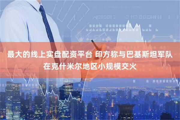 最大的线上实盘配资平台 印方称与巴基斯坦军队在克什米尔地区小规模交火