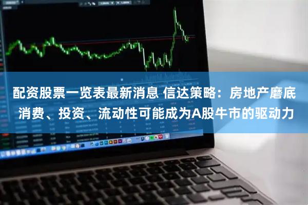 配资股票一览表最新消息 信达策略：房地产磨底 消费、投资、流动性可能成为A股牛市的驱动力