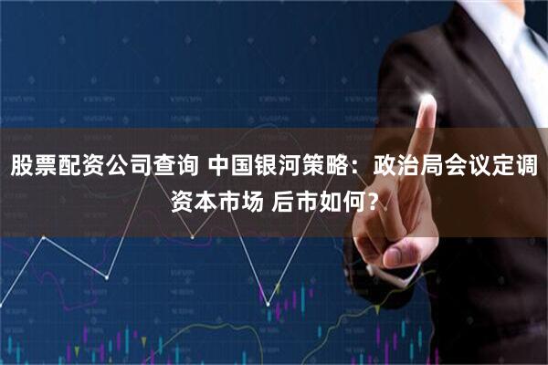 股票配资公司查询 中国银河策略：政治局会议定调资本市场 后市如何？