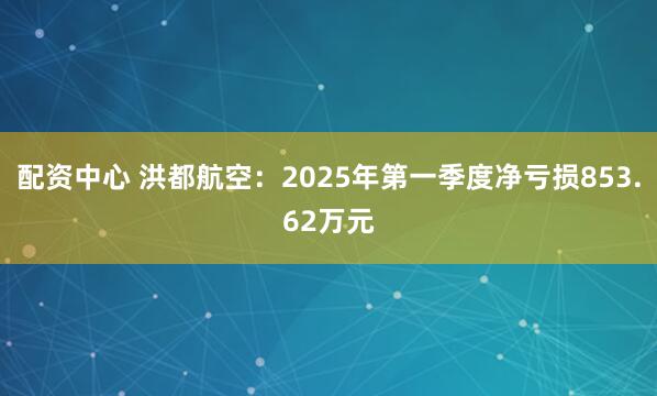 配资中心 洪都航空：2025年第一季度净亏损853.62万元