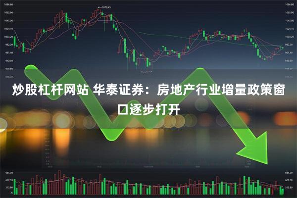 炒股杠杆网站 华泰证券：房地产行业增量政策窗口逐步打开