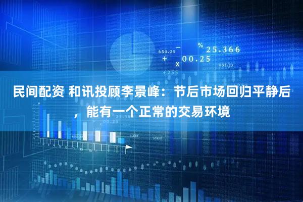 民间配资 和讯投顾李景峰：节后市场回归平静后，能有一个正常的交易环境