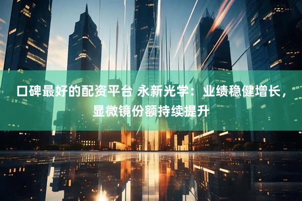 口碑最好的配资平台 永新光学:业绩稳健增长,显微镜份额持续提升