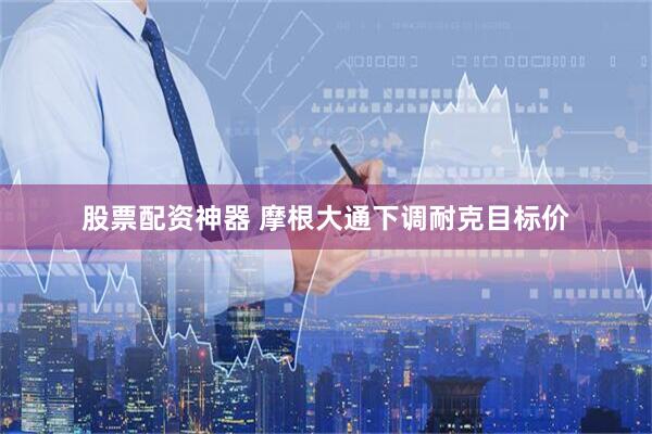 股票配资神器 摩根大通下调耐克目标价