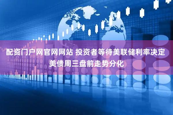 配资门户网官网网站 投资者等待美联储利率决定 美债周三盘前走势分化