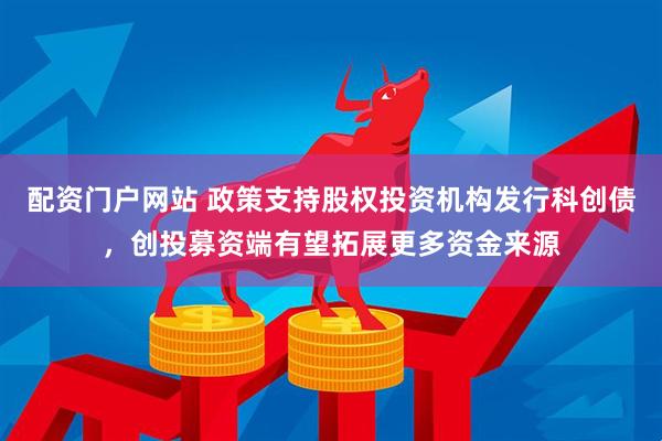 配资门户网站 政策支持股权投资机构发行科创债，创投募资端有望拓展更多资金来源