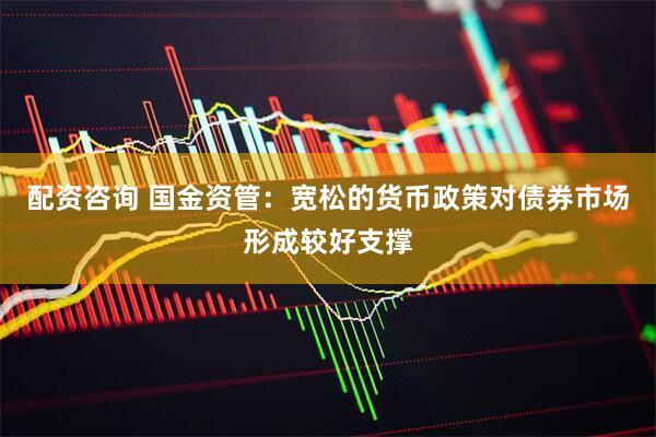 配资咨询 国金资管：宽松的货币政策对债券市场形成较好支撑