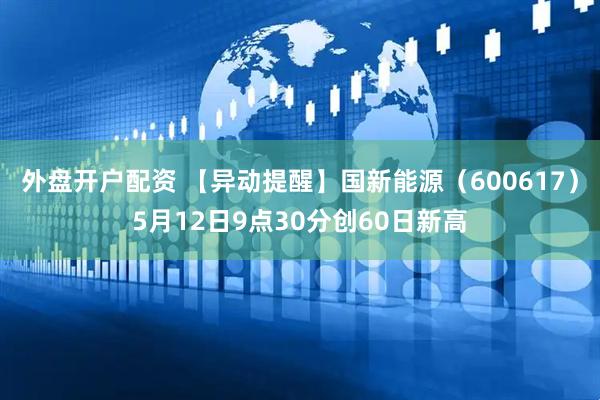 外盘开户配资 【异动提醒】国新能源（600617）5月12日9点30分创60日新高