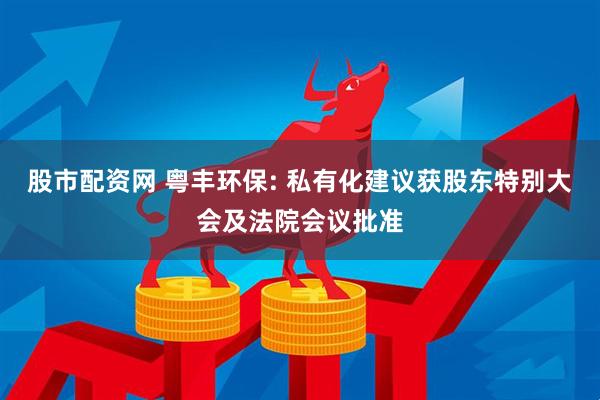 股市配资网 粤丰环保: 私有化建议获股东特别大会及法院会议批准