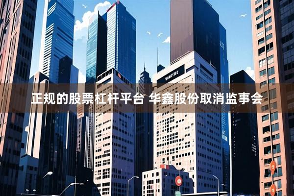 正规的股票杠杆平台 华鑫股份取消监事会
