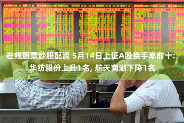 在线股票炒股配资 5月14日上证A股换手率前十: 华纺股份上升1名, 航天南湖下降1名