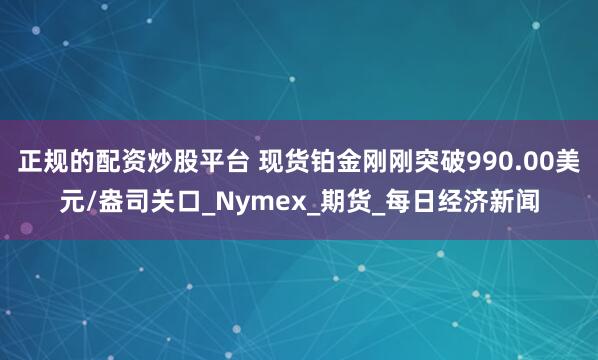正规的配资炒股平台 现货铂金刚刚突破990.00美元/盎司关口_Nymex_期货_每日经济新闻