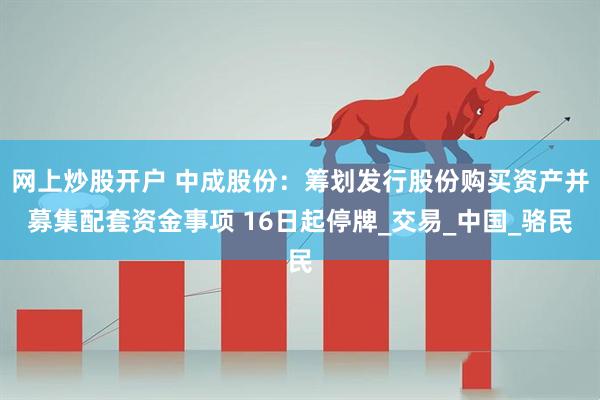 网上炒股开户 中成股份：筹划发行股份购买资产并募集配套资金事项 16日起停牌_交易_中国_骆民