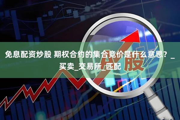 免息配资炒股 期权合约的集合竞价是什么意思？_买卖_交易所_匹配