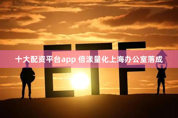 十大配资平台app 倍漾量化上海办公室落成