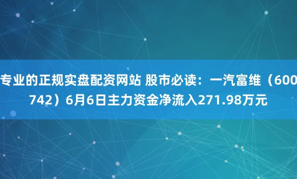 专业的正规实盘配资网站 股市必读：一汽富维（600742）6月6日主力资金净流入271.98万元