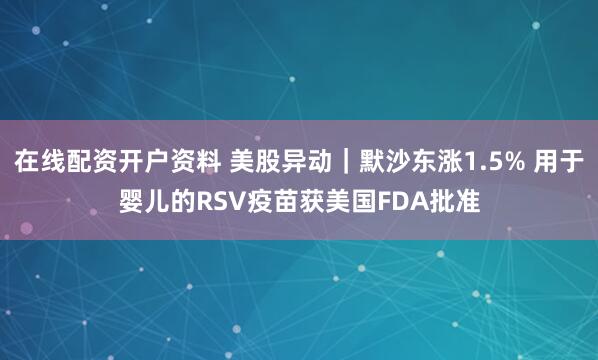 在线配资开户资料 美股异动｜默沙东涨1.5% 用于婴儿的RSV疫苗获美国FDA批准
