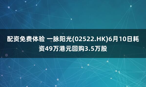 配资免费体验 一脉阳光(02522.HK)6月10日耗资49万港元回购3.5万股