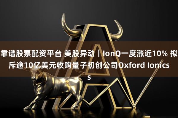 靠谱股票配资平台 美股异动｜IonQ一度涨近10% 拟斥逾10亿美元收购量子初创公司Oxford Ionics