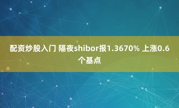 配资炒股入门 隔夜shibor报1.3670% 上涨0.6个基点