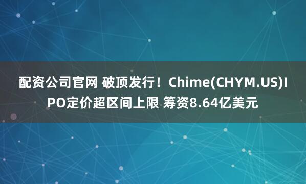 配资公司官网 破顶发行！Chime(CHYM.US)IPO定价超区间上限 筹资8.64亿美元