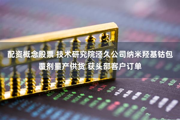 配资概念股票 技术研究院泾久公司纳米羟基钴包覆剂量产供货 获头部客户订单