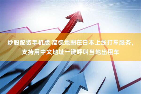 炒股配资手机版 高德地图在日本上线打车服务，支持用中文地址一键呼叫当地出租车