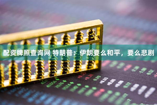 配资牌照查询网 特朗普：伊朗要么和平，要么悲剧