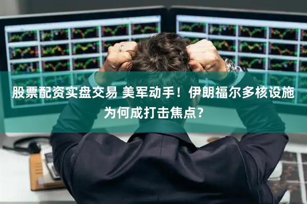 股票配资实盘交易 美军动手！伊朗福尔多核设施为何成打击焦点？