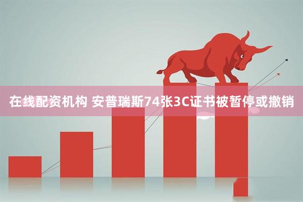 在线配资机构 安普瑞斯74张3C证书被暂停或撤销