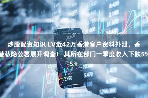 炒股配资知识 LV近42万香港客户资料外泄，香港私隐公署展开调查！ 其所在部门一季度收入下跌5%