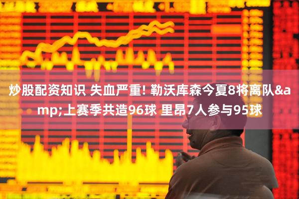 炒股配资知识 失血严重! 勒沃库森今夏8将离队&上赛季共造96球 里昂7人参与95球