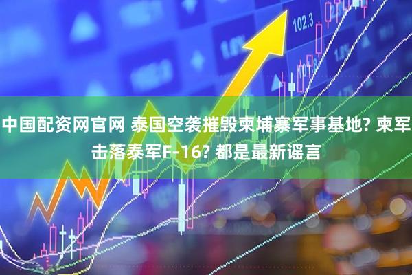 中国配资网官网 泰国空袭摧毁柬埔寨军事基地? 柬军击落泰军F-16? 都是最新谣言