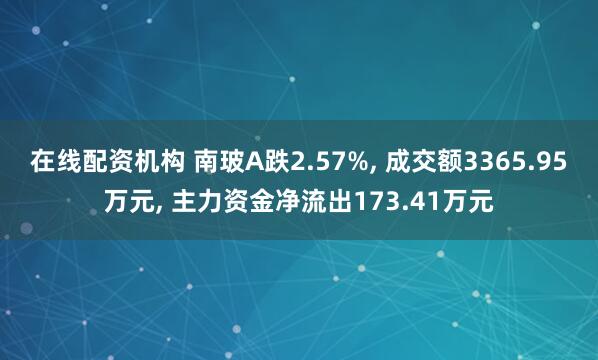 在线配资机构 南玻A跌2.57%, 成交额3365.95万元, 主力资金净流出173.41万元
