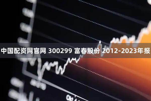 中国配资网官网 300299 富春股份 2012-2023年报