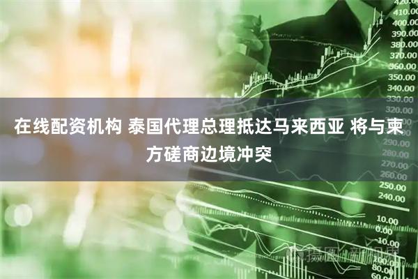 在线配资机构 泰国代理总理抵达马来西亚 将与柬方磋商边境冲突