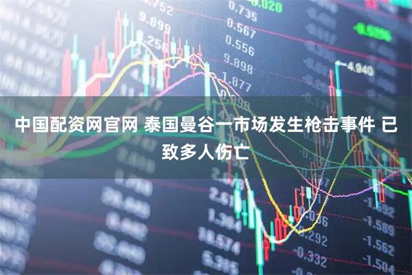 中国配资网官网 泰国曼谷一市场发生枪击事件 已致多人伤亡