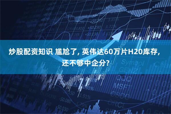 炒股配资知识 尴尬了, 英伟达60万片H20库存, 还不够中企分?
