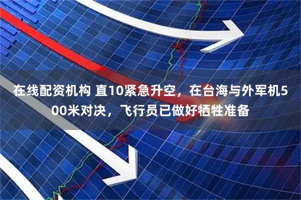 在线配资机构 直10紧急升空，在台海与外军机500米对决，飞行员已做好牺牲准备