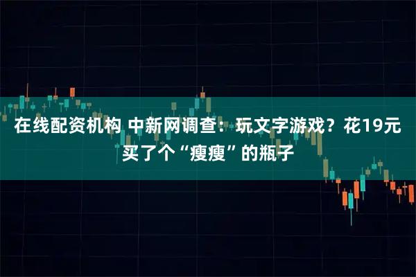 在线配资机构 中新网调查：玩文字游戏？花19元买了个“瘦瘦”的瓶子